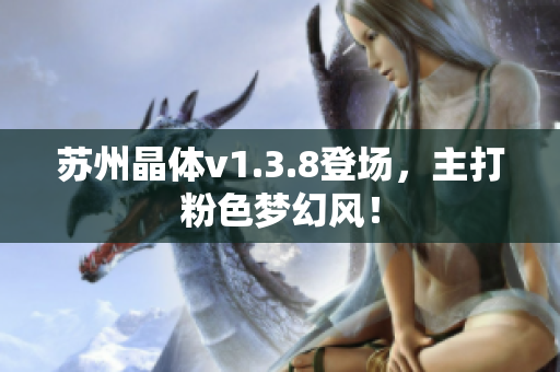 苏州晶体v1.3.8登场，主打粉色梦幻风！