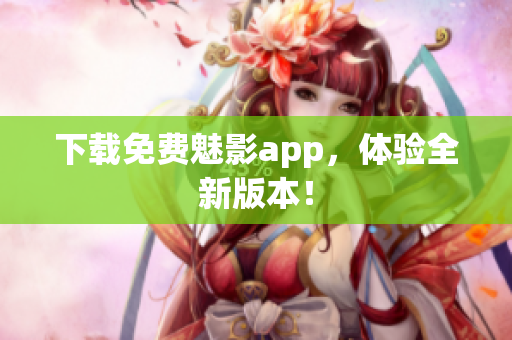 下载免费魅影app，体验全新版本！