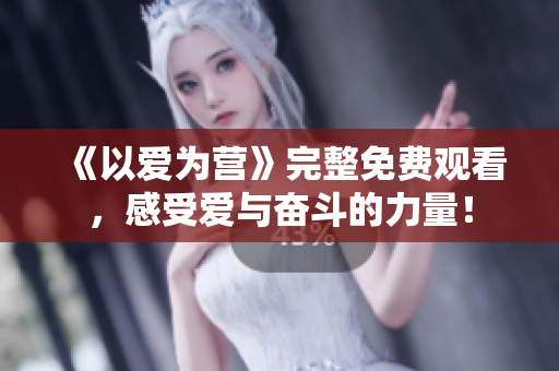 《以爱为营》完整免费观看，感受爱与奋斗的力量！