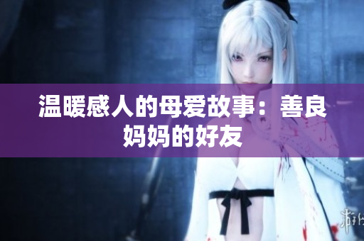 温暖感人的母爱故事：善良妈妈的好友