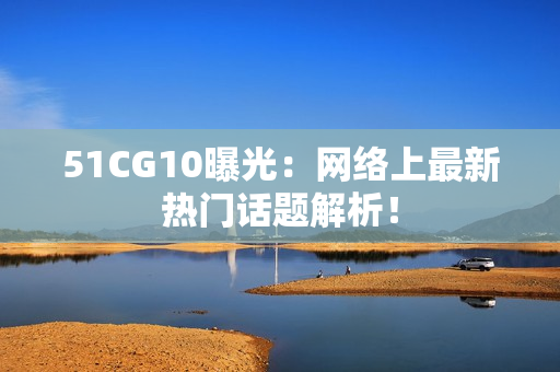 51CG10曝光：网络上最新热门话题解析！