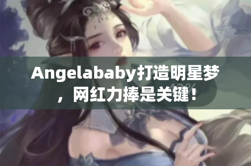 Angelababy打造明星梦，网红力捧是关键！