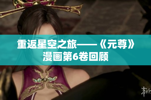 重返星空之旅——《元尊》漫画第6卷回顾