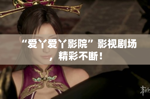 “爱丫爱丫影院”影视剧场，精彩不断！