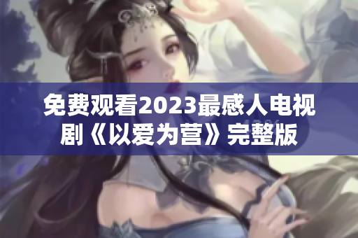 免费观看2023最感人电视剧《以爱为营》完整版