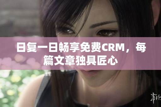 日复一日畅享免费CRM，每篇文章独具匠心