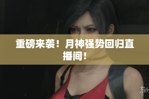 重磅来袭！月神强势回归直播间！