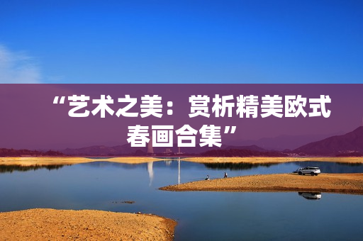 “艺术之美：赏析精美欧式春画合集”