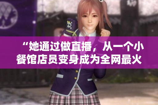 “她通过做直播，从一个小餐馆店员变身成为全网最火主播！”