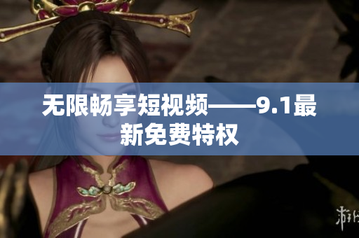 无限畅享短视频——9.1最新免费特权