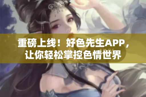 重磅上线！好色先生APP，让你轻松掌控色情世界