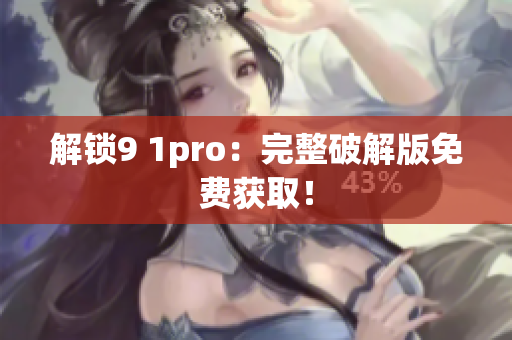 解锁9 1pro：完整破解版免费获取！