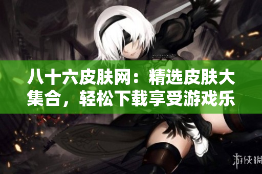 八十六皮肤网：精选皮肤大集合，轻松下载享受游戏乐趣