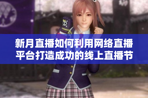新月直播如何利用网络直播平台打造成功的线上直播节目？