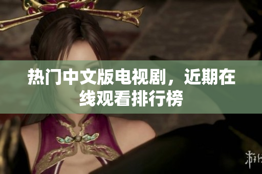 热门中文版电视剧，近期在线观看排行榜