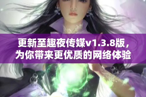 更新至趣夜传媒v1.3.8版，为你带来更优质的网络体验