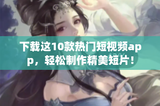下载这10款热门短视频app，轻松制作精美短片！