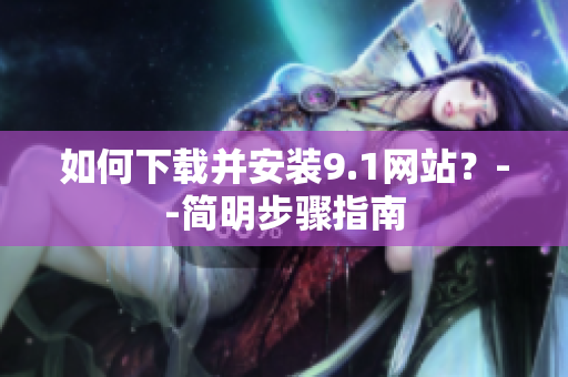 如何下载并安装9.1网站？--简明步骤指南