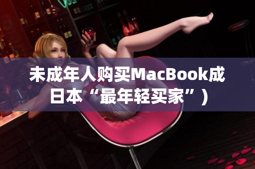 未成年人购买MacBook成日本“最年轻买家”)