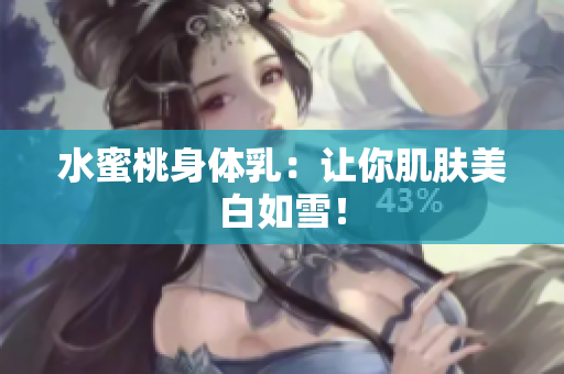 水蜜桃身体乳：让你肌肤美白如雪！