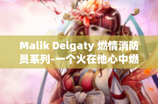 Malik Delgaty 燃情消防员系列-一个火在他心中燃烧的男人