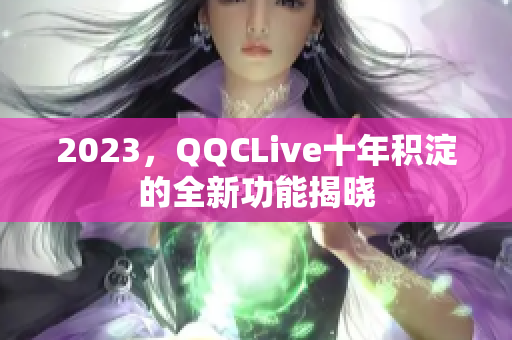 2023，QQCLive十年积淀的全新功能揭晓