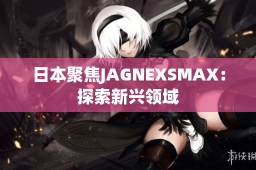 日本聚焦JAGNEXSMAX：探索新兴领域