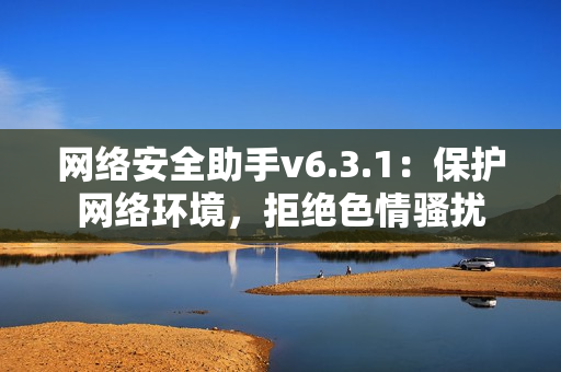 网络安全助手v6.3.1：保护网络环境，拒绝色情骚扰