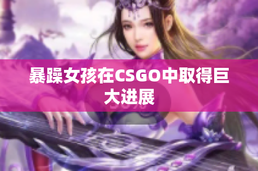 暴躁女孩在CSGO中取得巨大进展