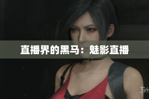 直播界的黑马：魅影直播