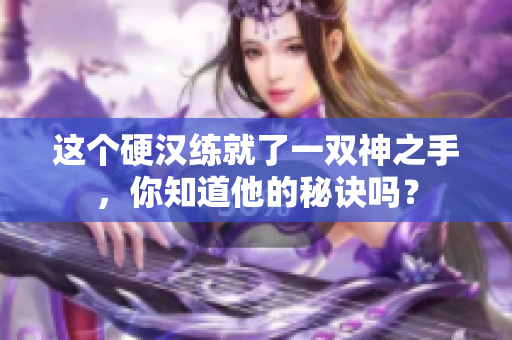 这个硬汉练就了一双神之手，你知道他的秘诀吗？