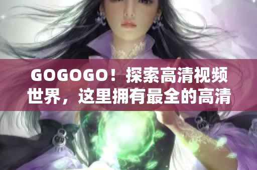 GOGOGO！探索高清视频世界，这里拥有最全的高清大片资源