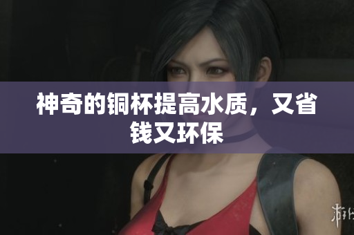 神奇的铜杯提高水质，又省钱又环保