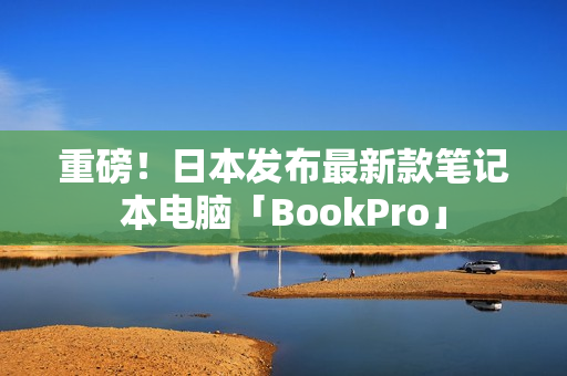 重磅！日本发布最新款笔记本电脑「BookPro」