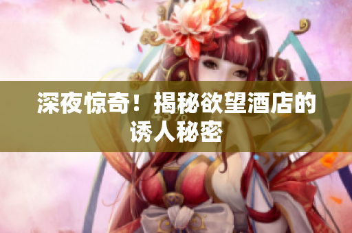 深夜惊奇！揭秘欲望酒店的诱人秘密