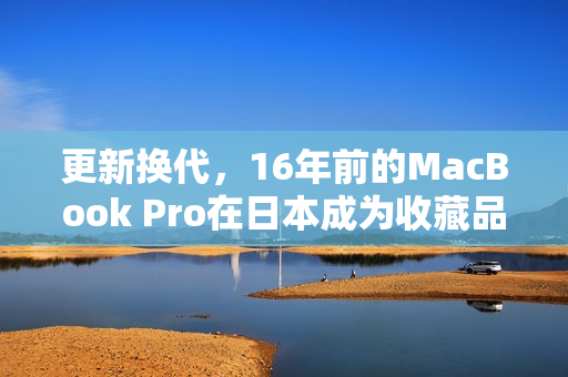 更新换代，16年前的MacBook Pro在日本成为收藏品