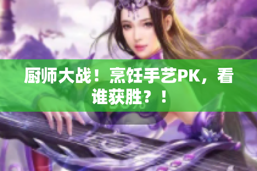 厨师大战！烹饪手艺PK，看谁获胜？！
