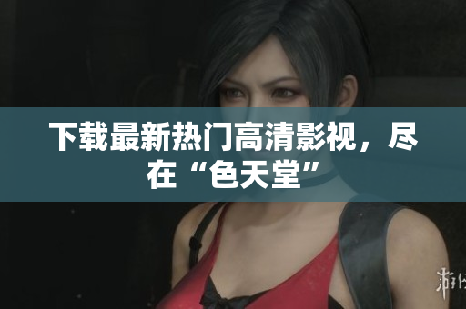 下载最新热门高清影视，尽在“色天堂”