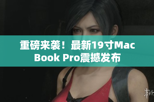 重磅来袭！最新19寸MacBook Pro震撼发布