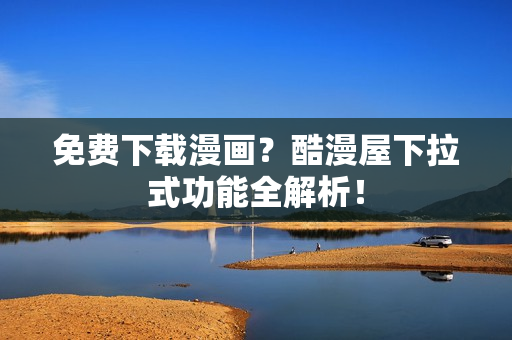 免费下载漫画？酷漫屋下拉式功能全解析！