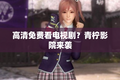 高清免费看电视剧？青柠影院来袭