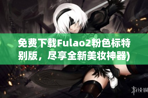免费下载Fulao2粉色标特别版，尽享全新美妆神器)
