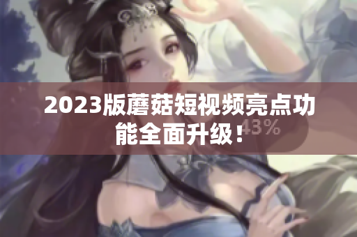 2023版蘑菇短视频亮点功能全面升级！