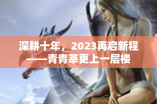 深耕十年，2023再启新程——青青莘更上一层楼