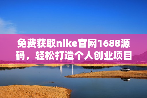 免费获取nike官网1688源码，轻松打造个人创业项目