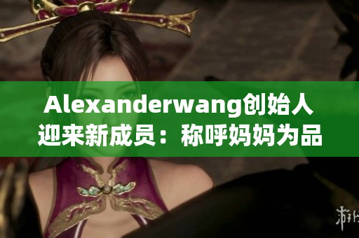 Alexanderwang创始人迎来新成员：称呼妈妈为品牌灵感来源