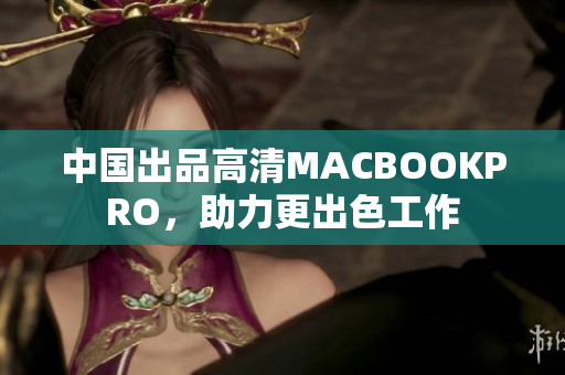 中国出品高清MACBOOKPRO，助力更出色工作