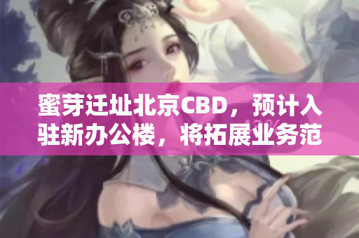 蜜芽迁址北京CBD，预计入驻新办公楼，将拓展业务范围