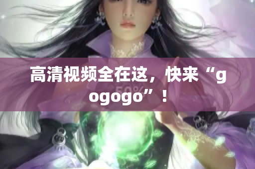 高清视频全在这，快来“gogogo”！