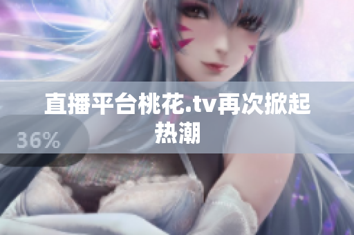 直播平台桃花.tv再次掀起热潮